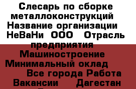 Слесарь по сборке металлоконструкций › Название организации ­ НеВаНи, ООО › Отрасль предприятия ­ Машиностроение › Минимальный оклад ­ 50 000 - Все города Работа » Вакансии   . Дагестан респ.,Геологоразведка п.